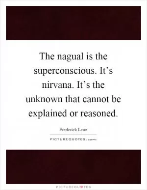 The nagual is the superconscious. It’s nirvana. It’s the unknown that cannot be explained or reasoned Picture Quote #1