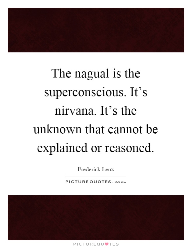 The nagual is the superconscious. It's nirvana. It's the unknown that cannot be explained or reasoned Picture Quote #1