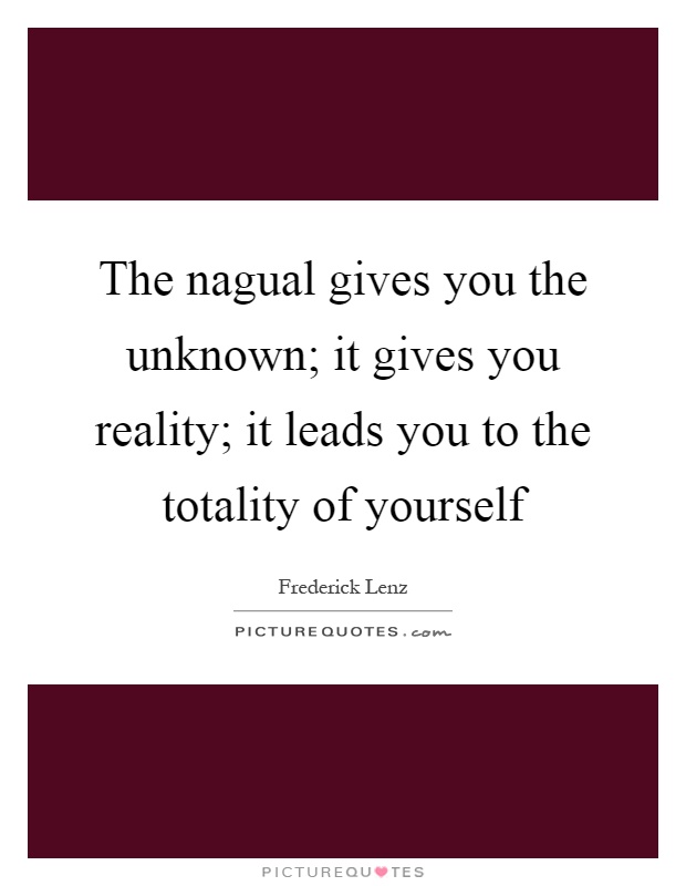 The nagual gives you the unknown; it gives you reality; it leads you to the totality of yourself Picture Quote #1