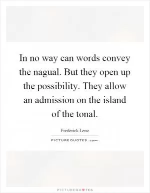 In no way can words convey the nagual. But they open up the possibility. They allow an admission on the island of the tonal Picture Quote #1
