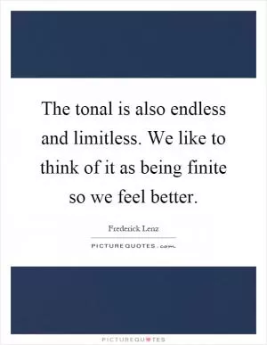 The tonal is also endless and limitless. We like to think of it as being finite so we feel better Picture Quote #1