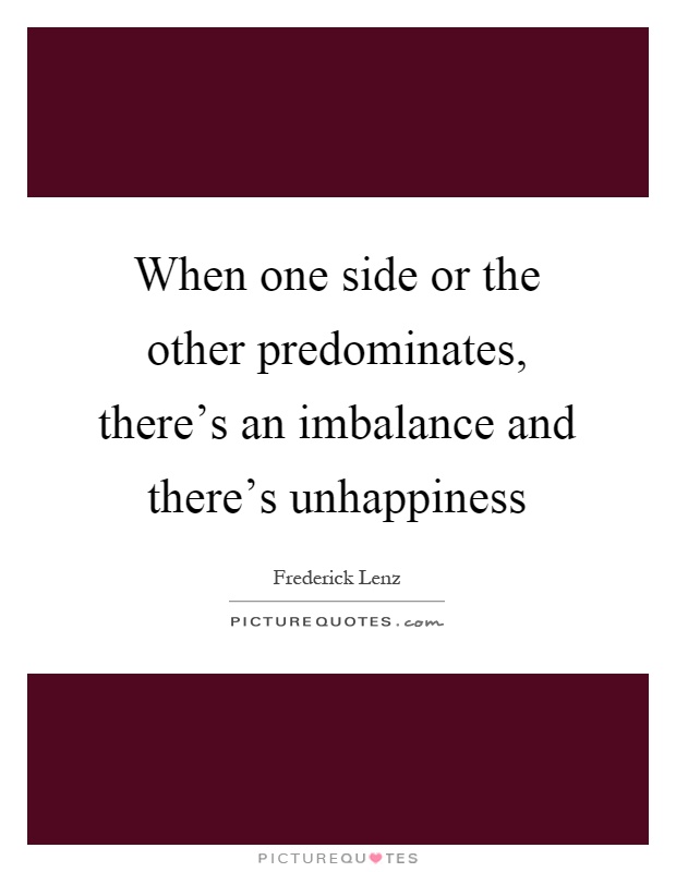 When one side or the other predominates, there's an imbalance and there's unhappiness Picture Quote #1