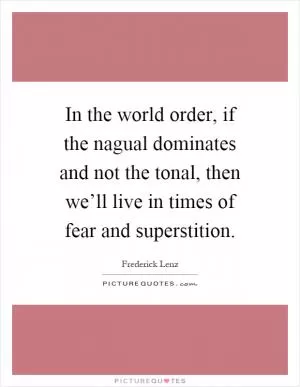 In the world order, if the nagual dominates and not the tonal, then we’ll live in times of fear and superstition Picture Quote #1