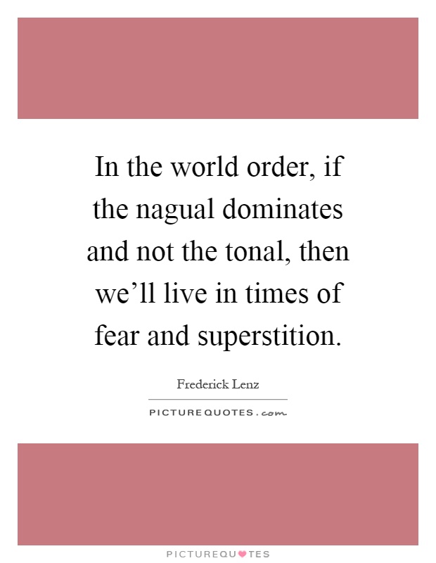 In the world order, if the nagual dominates and not the tonal, then we'll live in times of fear and superstition Picture Quote #1