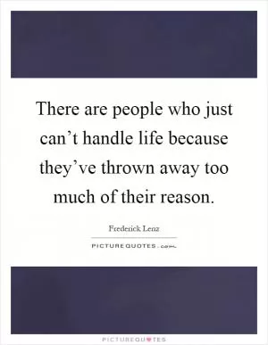 There are people who just can’t handle life because they’ve thrown away too much of their reason Picture Quote #1