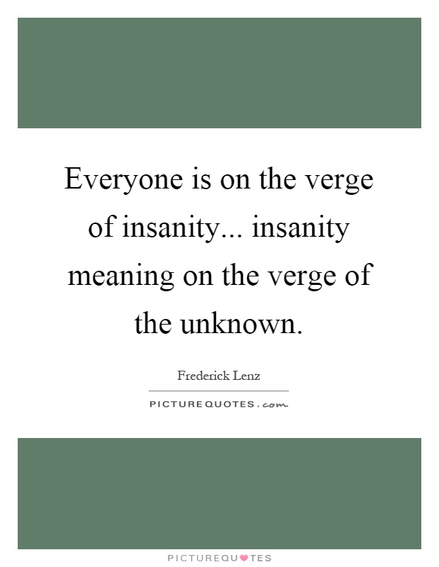 Everyone is on the verge of insanity... insanity meaning on the verge of the unknown Picture Quote #1