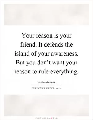 Your reason is your friend. It defends the island of your awareness. But you don’t want your reason to rule everything Picture Quote #1