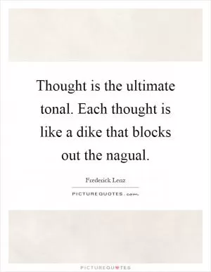 Thought is the ultimate tonal. Each thought is like a dike that blocks out the nagual Picture Quote #1