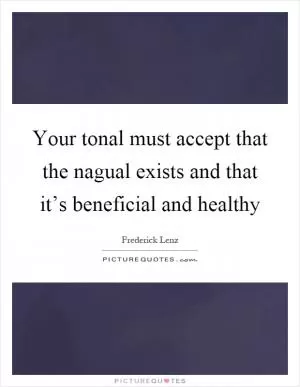Your tonal must accept that the nagual exists and that it’s beneficial and healthy Picture Quote #1