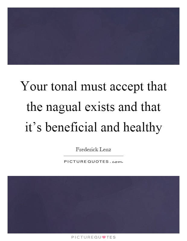 Your tonal must accept that the nagual exists and that it's beneficial and healthy Picture Quote #1