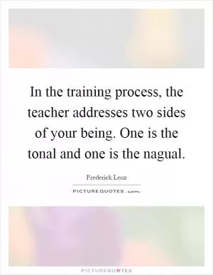 In the training process, the teacher addresses two sides of your being. One is the tonal and one is the nagual Picture Quote #1