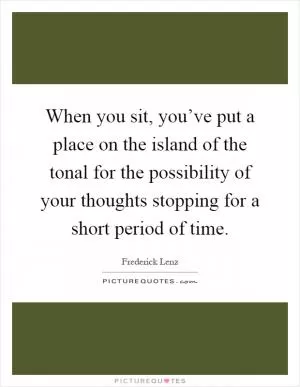 When you sit, you’ve put a place on the island of the tonal for the possibility of your thoughts stopping for a short period of time Picture Quote #1