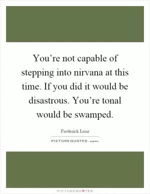 You’re not capable of stepping into nirvana at this time. If you did it would be disastrous. You’re tonal would be swamped Picture Quote #1