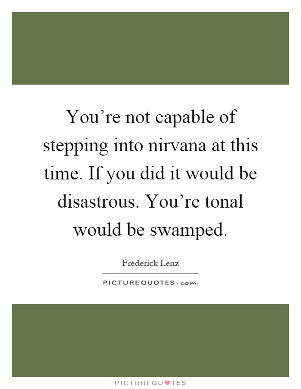 You're not capable of stepping into nirvana at this time. If you did it would be disastrous. You're tonal would be swamped Picture Quote #1