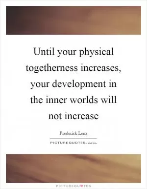 Until your physical togetherness increases, your development in the inner worlds will not increase Picture Quote #1