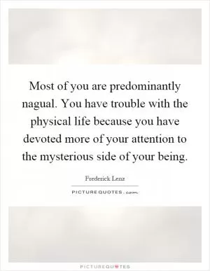 Most of you are predominantly nagual. You have trouble with the physical life because you have devoted more of your attention to the mysterious side of your being Picture Quote #1