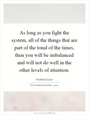 As long as you fight the system, all of the things that are part of the tonal of the times, then you will be imbalanced and will not do well in the other levels of attention Picture Quote #1