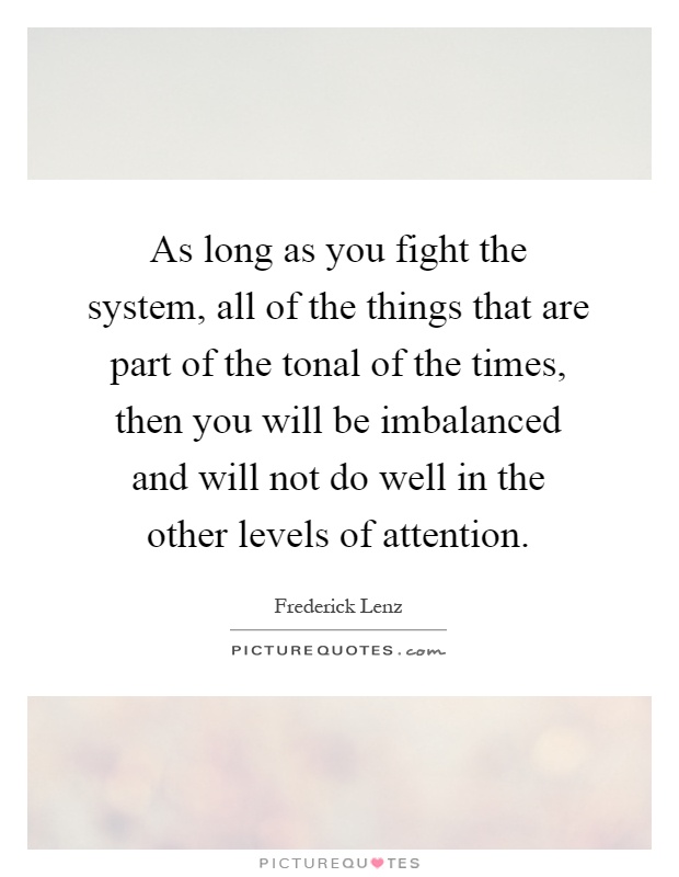 As long as you fight the system, all of the things that are part of the tonal of the times, then you will be imbalanced and will not do well in the other levels of attention Picture Quote #1