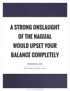 A strong onslaught of the nagual would upset your balance completely Picture Quote #1