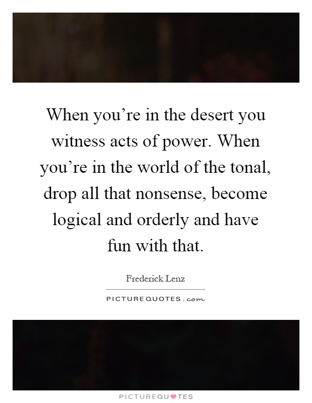 When you're in the desert you witness acts of power. When you're in the world of the tonal, drop all that nonsense, become logical and orderly and have fun with that Picture Quote #1