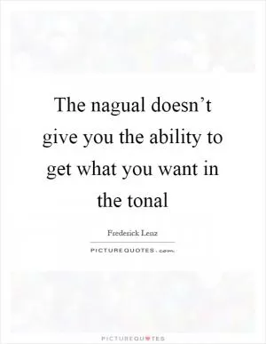 The nagual doesn’t give you the ability to get what you want in the tonal Picture Quote #1