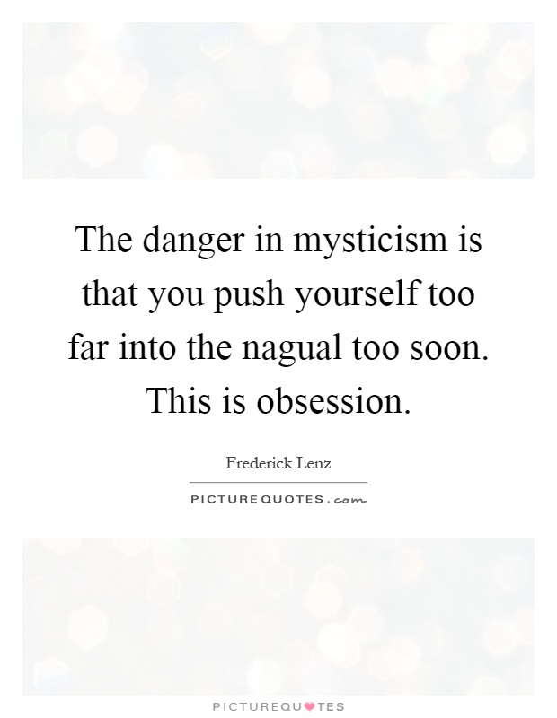 The danger in mysticism is that you push yourself too far into the nagual too soon. This is obsession Picture Quote #1
