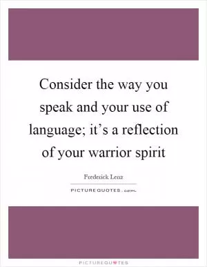 Consider the way you speak and your use of language; it’s a reflection of your warrior spirit Picture Quote #1