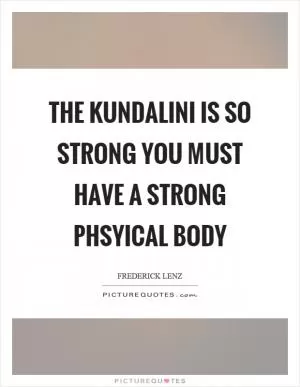 The kundalini is so strong you must have a strong phsyical body Picture Quote #1