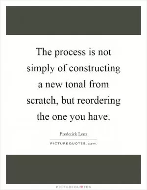 The process is not simply of constructing a new tonal from scratch, but reordering the one you have Picture Quote #1