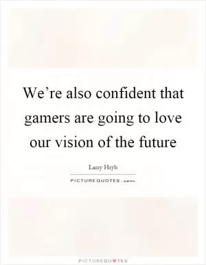 We’re also confident that gamers are going to love our vision of the future Picture Quote #1