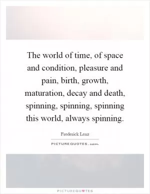 The world of time, of space and condition, pleasure and pain, birth, growth, maturation, decay and death, spinning, spinning, spinning this world, always spinning Picture Quote #1