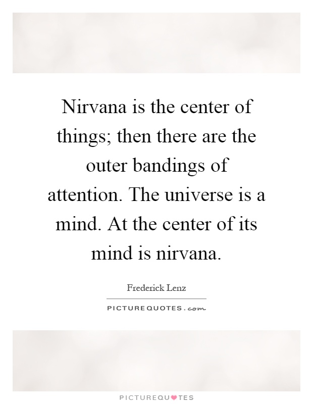 Nirvana is the center of things; then there are the outer bandings of attention. The universe is a mind. At the center of its mind is nirvana Picture Quote #1