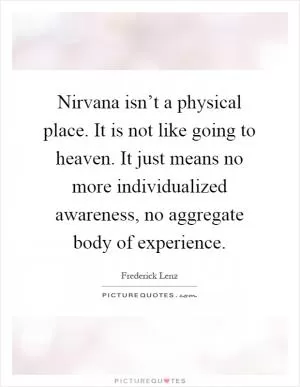 Nirvana isn’t a physical place. It is not like going to heaven. It just means no more individualized awareness, no aggregate body of experience Picture Quote #1