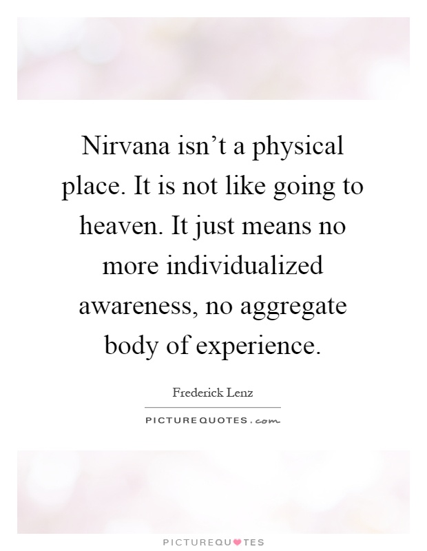 Nirvana isn't a physical place. It is not like going to heaven. It just means no more individualized awareness, no aggregate body of experience Picture Quote #1