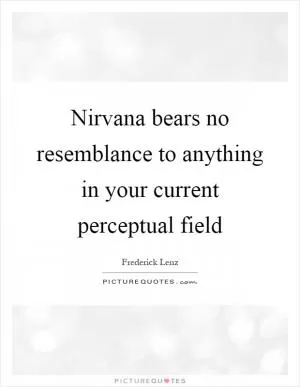 Nirvana bears no resemblance to anything in your current perceptual field Picture Quote #1