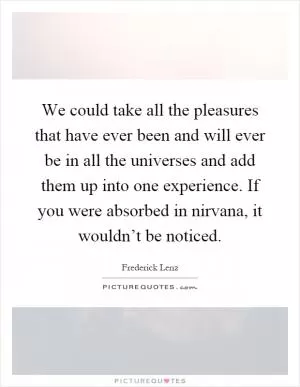 We could take all the pleasures that have ever been and will ever be in all the universes and add them up into one experience. If you were absorbed in nirvana, it wouldn’t be noticed Picture Quote #1