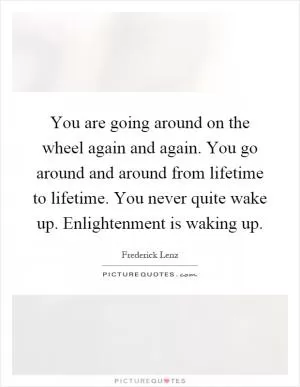 You are going around on the wheel again and again. You go around and around from lifetime to lifetime. You never quite wake up. Enlightenment is waking up Picture Quote #1