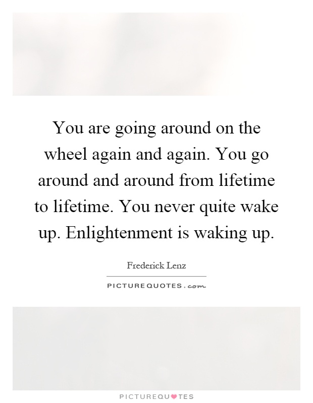 You are going around on the wheel again and again. You go around and around from lifetime to lifetime. You never quite wake up. Enlightenment is waking up Picture Quote #1