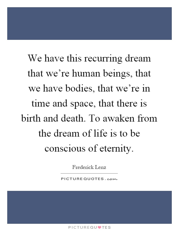 We have this recurring dream that we're human beings, that we have bodies, that we're in time and space, that there is birth and death. To awaken from the dream of life is to be conscious of eternity Picture Quote #1