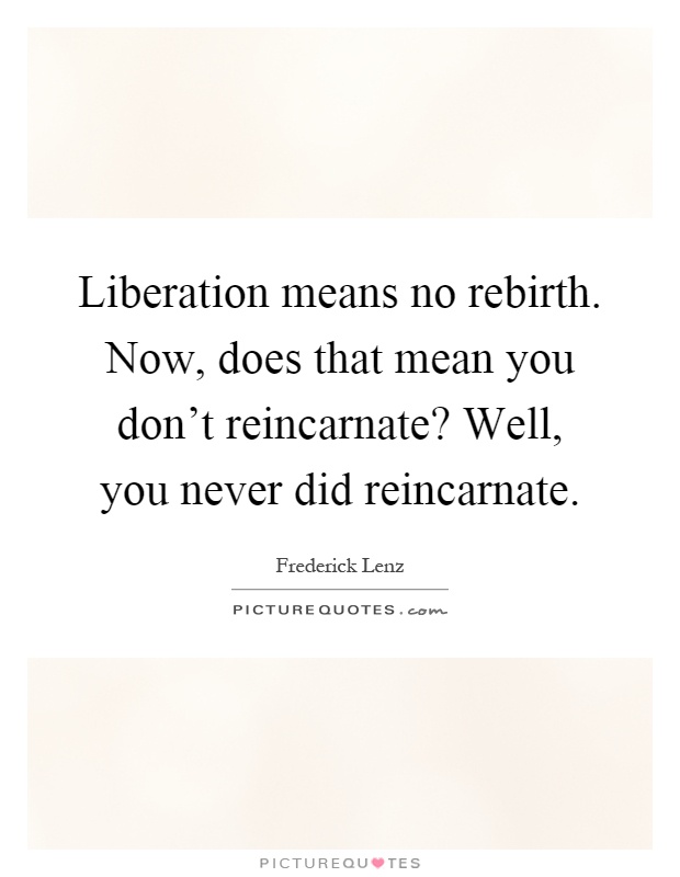 Liberation means no rebirth. Now, does that mean you don't reincarnate? Well, you never did reincarnate Picture Quote #1