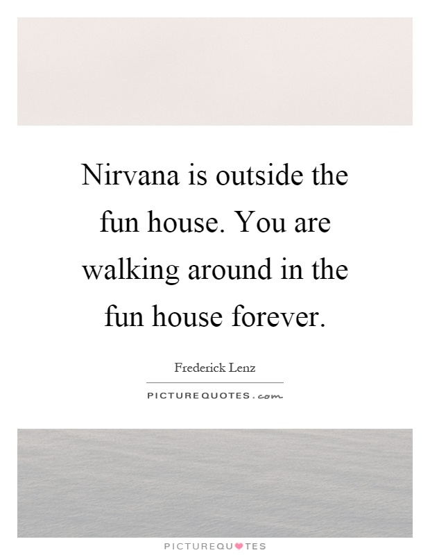 Nirvana is outside the fun house. You are walking around in the fun house forever Picture Quote #1