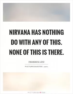 Nirvana has nothing do with any of this. None of this is there Picture Quote #1