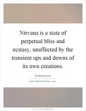 Nirvana is a state of perpetual bliss and ecstasy, unaffected by the transient ups and downs of its own creations Picture Quote #1
