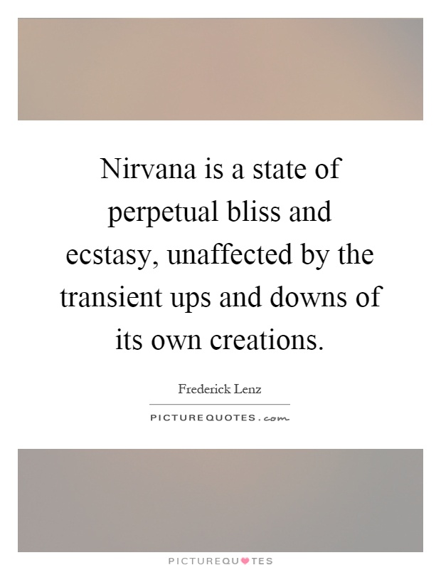Nirvana is a state of perpetual bliss and ecstasy, unaffected by the transient ups and downs of its own creations Picture Quote #1