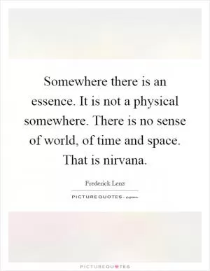 Somewhere there is an essence. It is not a physical somewhere. There is no sense of world, of time and space. That is nirvana Picture Quote #1