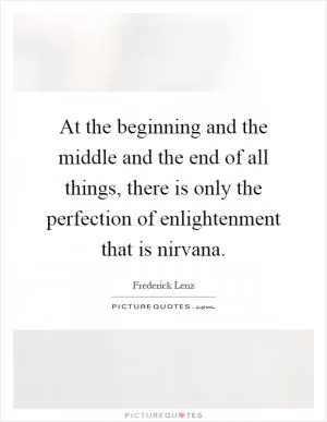 At the beginning and the middle and the end of all things, there is only the perfection of enlightenment that is nirvana Picture Quote #1
