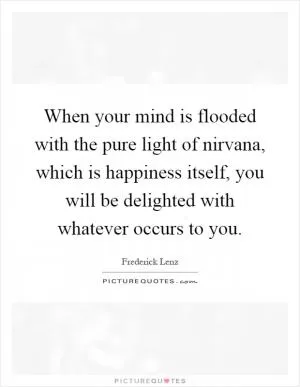 When your mind is flooded with the pure light of nirvana, which is happiness itself, you will be delighted with whatever occurs to you Picture Quote #1