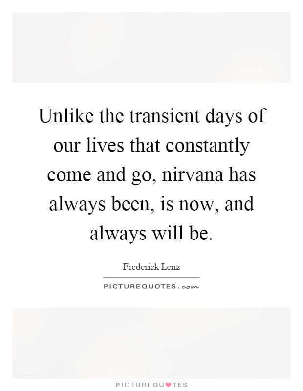 Unlike the transient days of our lives that constantly come and go, nirvana has always been, is now, and always will be Picture Quote #1