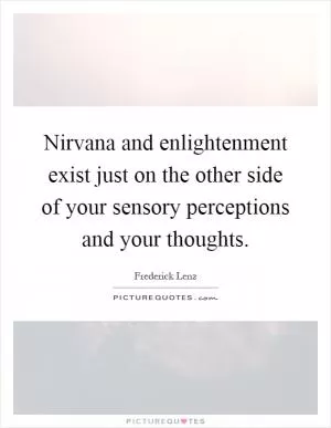 Nirvana and enlightenment exist just on the other side of your sensory perceptions and your thoughts Picture Quote #1