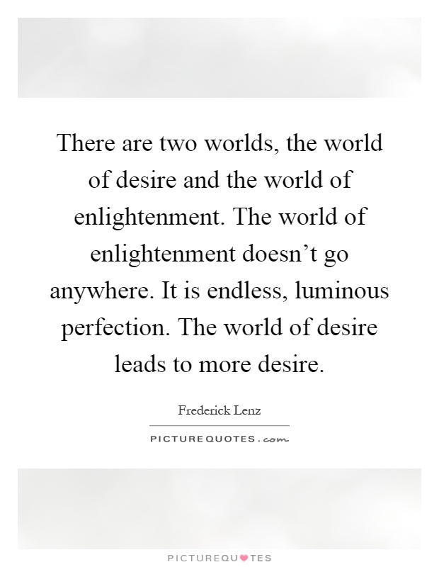 There are two worlds, the world of desire and the world of enlightenment. The world of enlightenment doesn't go anywhere. It is endless, luminous perfection. The world of desire leads to more desire Picture Quote #1